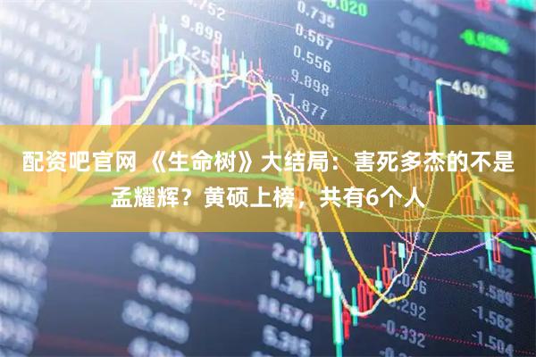 配资吧官网 《生命树》大结局：害死多杰的不是孟耀辉？黄硕上榜，共有6个人