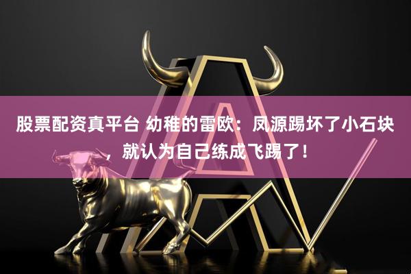 股票配资真平台 幼稚的雷欧：凤源踢坏了小石块，就认为自己练成飞踢了！
