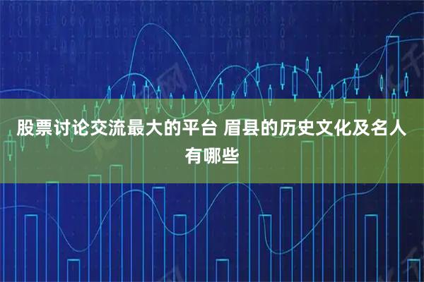 股票讨论交流最大的平台 眉县的历史文化及名人有哪些