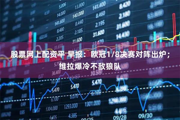 股票网上配资平 早报：欧冠1/8决赛对阵出炉；维拉爆冷不敌狼队