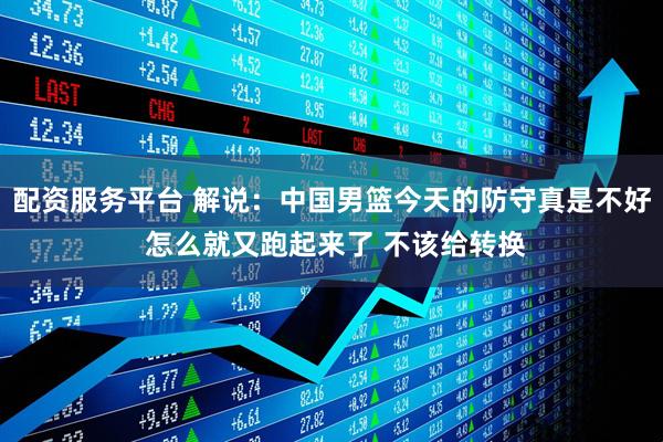 配资服务平台 解说：中国男篮今天的防守真是不好 怎么就又跑起来了 不该给转换