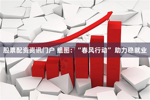 股票配资资讯门户 组图：“春风行动” 助力稳就业