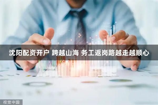 沈阳配资开户 跨越山海 务工返岗路越走越顺心