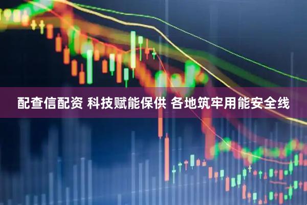 配查信配资 科技赋能保供 各地筑牢用能安全线