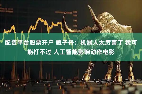 配资平台股票开户 甄子丹：机器人太厉害了 我可能打不过 人工智能影响动作电影