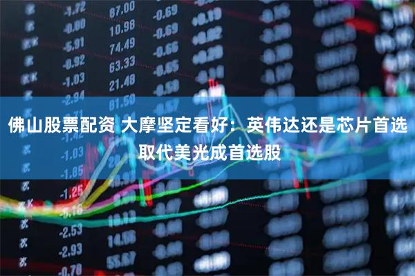 佛山股票配资 大摩坚定看好：英伟达还是芯片首选 取代美光成首选股