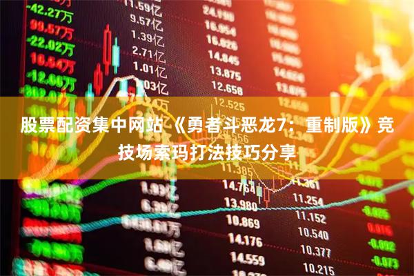 股票配资集中网站 《勇者斗恶龙7：重制版》竞技场索玛打法技巧分享