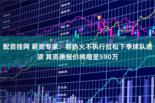配资挂网 薪资专家：若热火不执行拉松下季球队选项 其资质报价将增至590万