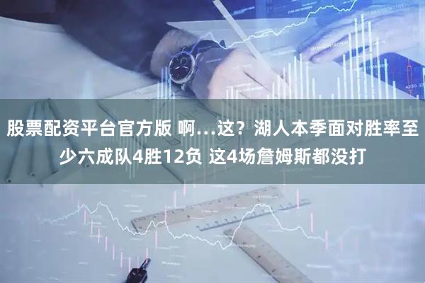 股票配资平台官方版 啊…这？湖人本季面对胜率至少六成队4胜12负 这4场詹姆斯都没打