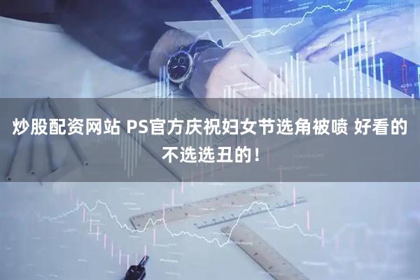 炒股配资网站 PS官方庆祝妇女节选角被喷 好看的不选选丑的！