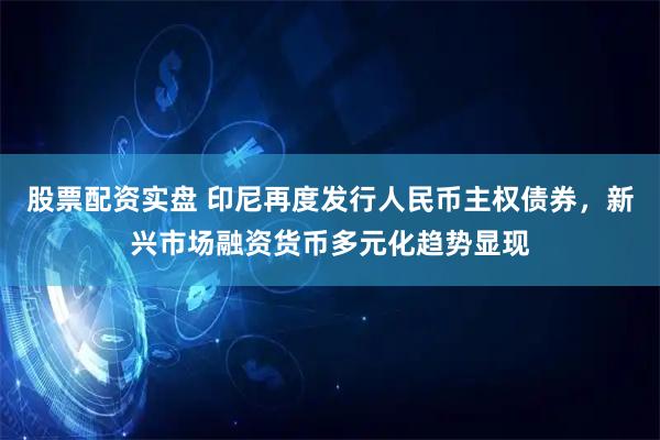 股票配资实盘 印尼再度发行人民币主权债券，新兴市场融资货币多元化趋势显现