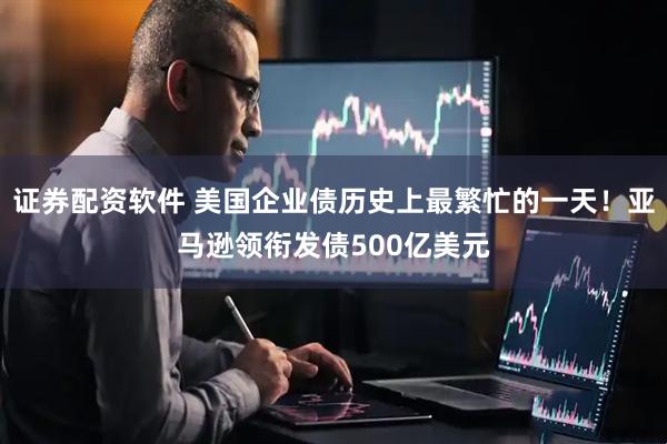 证券配资软件 美国企业债历史上最繁忙的一天！亚马逊领衔发债500亿美元