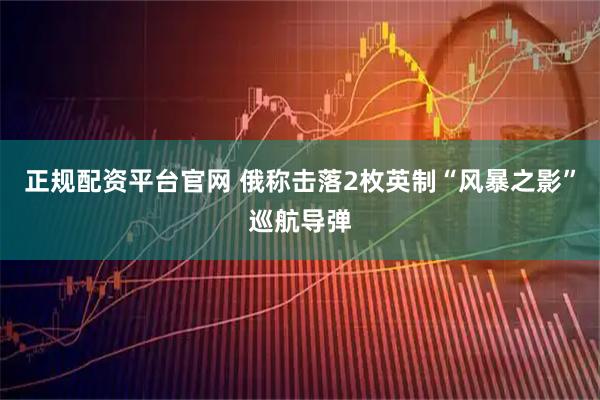正规配资平台官网 俄称击落2枚英制“风暴之影”巡航导弹