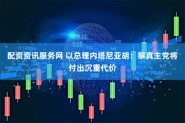 配资资讯服务网 以总理内塔尼亚胡：黎真主党将付出沉重代价