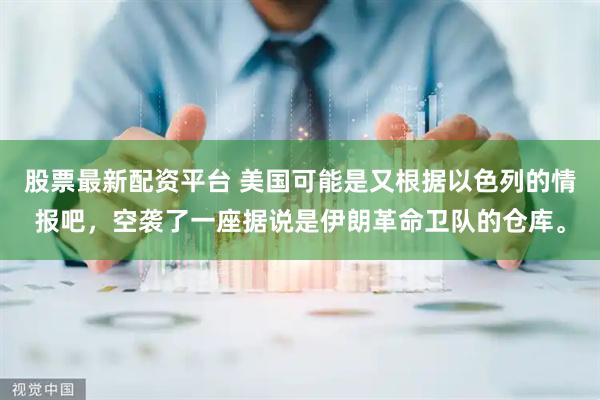 股票最新配资平台 美国可能是又根据以色列的情报吧，空袭了一座据说是伊朗革命卫队的仓库。