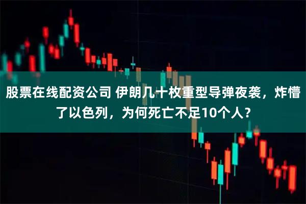 股票在线配资公司 伊朗几十枚重型导弹夜袭，炸懵了以色列，为何死亡不足10个人？