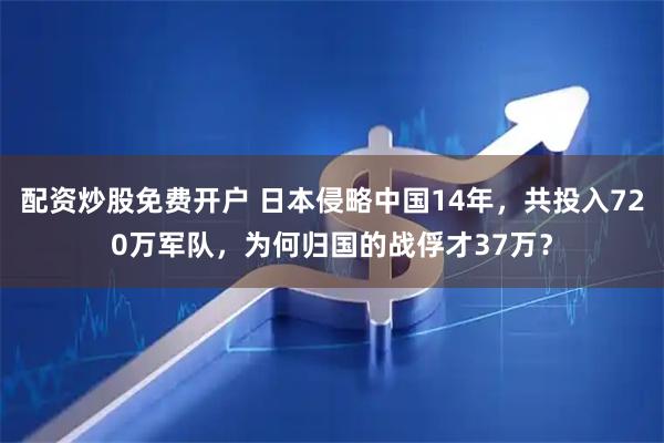 配资炒股免费开户 日本侵略中国14年，共投入720万军队，为何归国的战俘才37万？