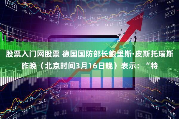 股票入门网股票 德国国防部长鲍里斯·皮斯托瑞斯昨晚（北京时间3月16日晚）表示：“特