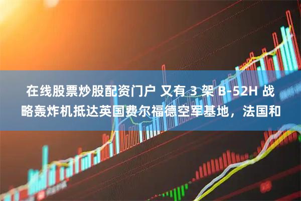 在线股票炒股配资门户 又有 3 架 B-52H 战略轰炸机抵达英国费尔福德空军基地，法国和
