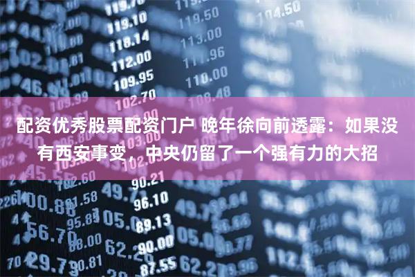 配资优秀股票配资门户 晚年徐向前透露：如果没有西安事变，中央仍留了一个强有力的大招
