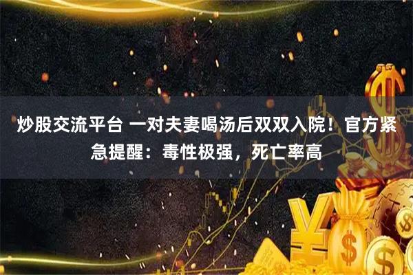 炒股交流平台 一对夫妻喝汤后双双入院！官方紧急提醒：毒性极强，死亡率高