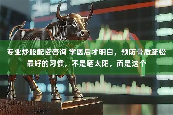 专业炒股配资咨询 学医后才明白，预防骨质疏松最好的习惯，不是晒太阳，而是这个