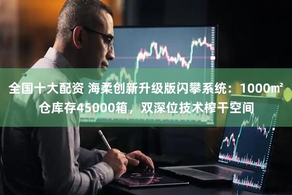 全国十大配资 海柔创新升级版闪攀系统：1000㎡仓库存45000箱，双深位技术榨干空间