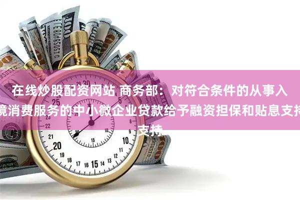 在线炒股配资网站 商务部：对符合条件的从事入境消费服务的中小微企业贷款给予融资担保和贴息支持