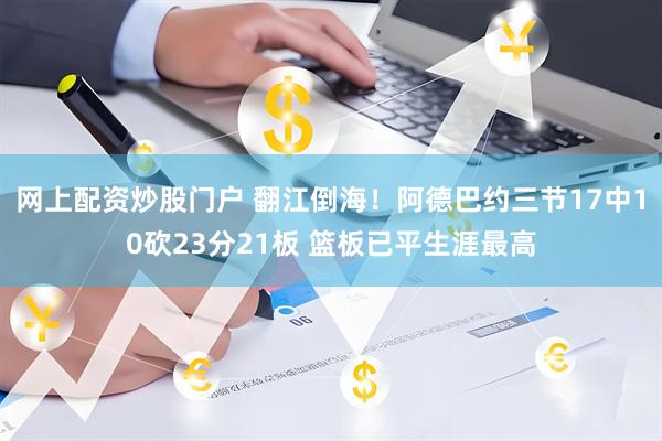 网上配资炒股门户 翻江倒海！阿德巴约三节17中10砍23分21板 篮板已平生涯最高