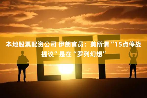 本地股票配资公司 伊朗官员：美所谓“15点停战提议”是在“罗列幻想”