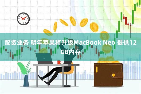 配资业务 明年苹果将升级MacBook Neo 提供12GB内存