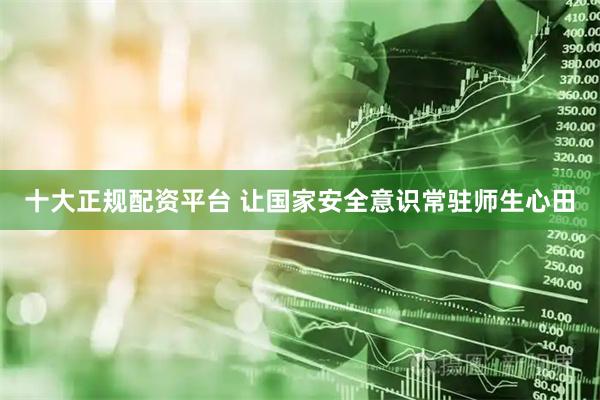 十大正规配资平台 让国家安全意识常驻师生心田