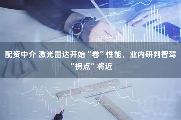 配资中介 激光雷达开始“卷”性能，业内研判智驾“拐点”将近