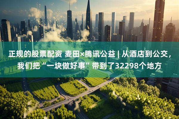 正规的股票配资 麦田×腾讯公益 | 从酒店到公交，我们把“一块做好事”带到了32298个地方