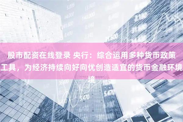 股市配资在线登录 央行：综合运用多种货币政策工具，为经济持续向好向优创造适宜的货币金融环境