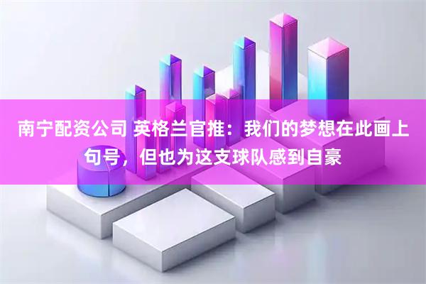 南宁配资公司 英格兰官推：我们的梦想在此画上句号，但也为这支球队感到自豪