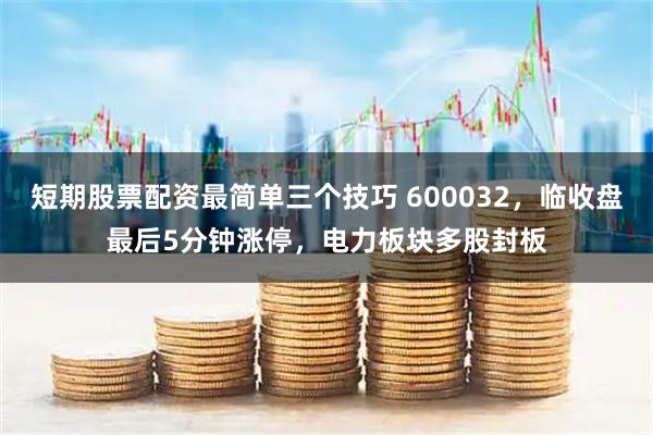 短期股票配资最简单三个技巧 600032，临收盘最后5分钟涨停，电力板块多股封板