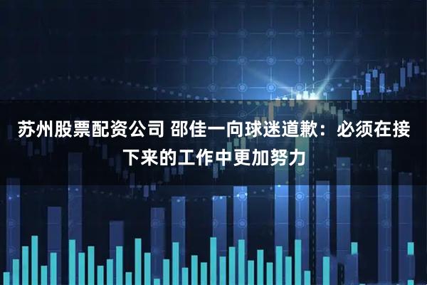 苏州股票配资公司 邵佳一向球迷道歉：必须在接下来的工作中更加努力