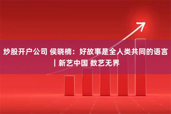 炒股开户公司 侯晓楠：好故事是全人类共同的语言｜新艺中国 数艺无界