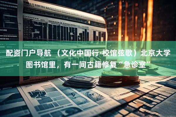 配资门户导航 （文化中国行·校馆弦歌）北京大学图书馆里，有一间古籍修复“急诊室”