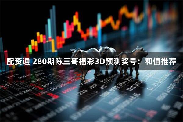 配资通 280期陈三哥福彩3D预测奖号：和值推荐